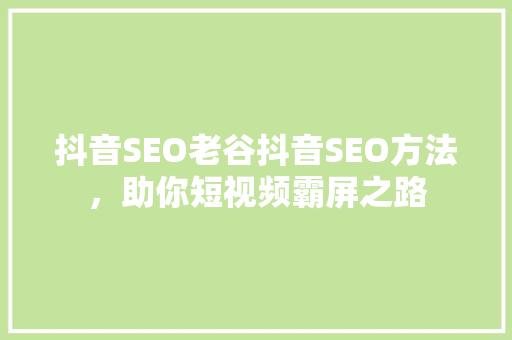 抖音SEO老谷抖音SEO方法，助你短视频霸屏之路
