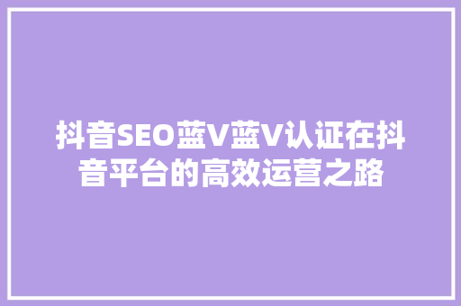 抖音SEO蓝V蓝V认证在抖音平台的高效运营之路