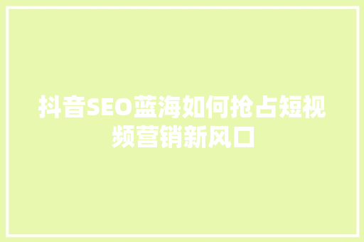 抖音SEO蓝海如何抢占短视频营销新风口
