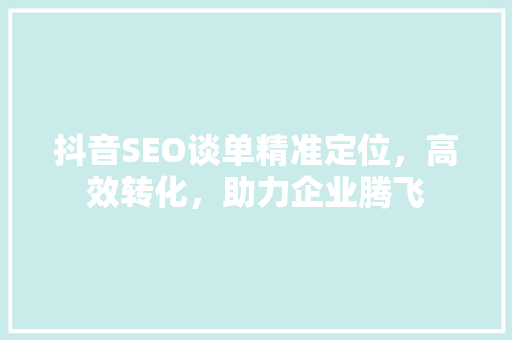 抖音SEO谈单精准定位，高效转化，助力企业腾飞