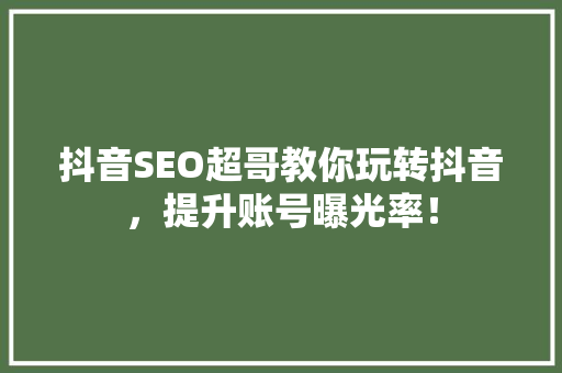 抖音SEO超哥教你玩转抖音，提升账号曝光率！