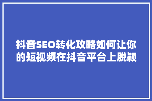 抖音SEO转化攻略如何让你的短视频在抖音平台上脱颖而出