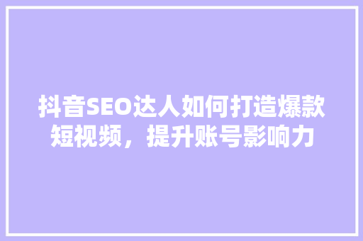抖音SEO达人如何打造爆款短视频，提升账号影响力