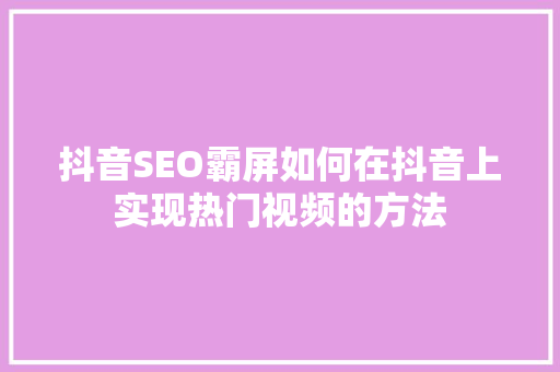 抖音SEO霸屏如何在抖音上实现热门视频的方法