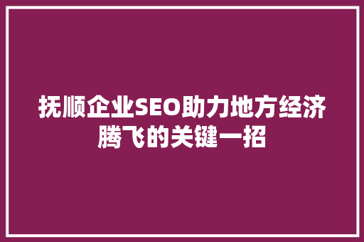 抚顺企业SEO助力地方经济腾飞的关键一招