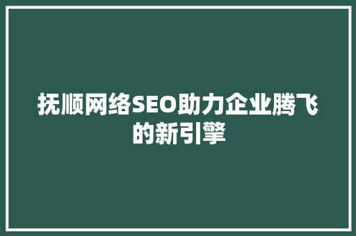 抚顺网络SEO助力企业腾飞的新引擎