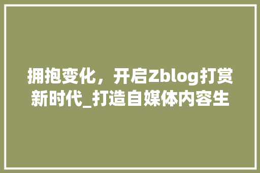 拥抱变化，开启Zblog打赏新时代_打造自媒体内容生态的“黄金桥梁”