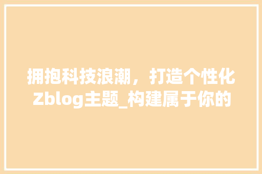 拥抱科技浪潮，打造个性化Zblog主题_构建属于你的独特网络空间