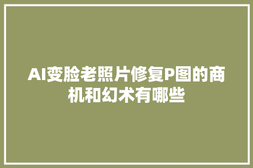 AI变脸老照片修复P图的商机和幻术有哪些