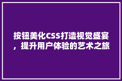 按钮美化CSS打造视觉盛宴，提升用户体验的艺术之旅