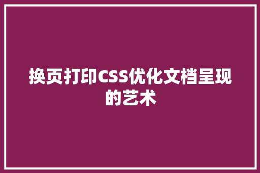 换页打印CSS优化文档呈现的艺术