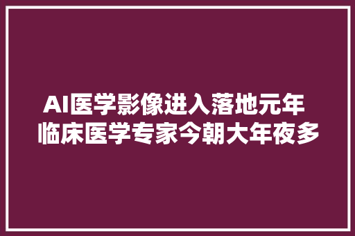 AI医学影像进入落地元年 临床医学专家今朝大年夜多半公司照样纯技能派