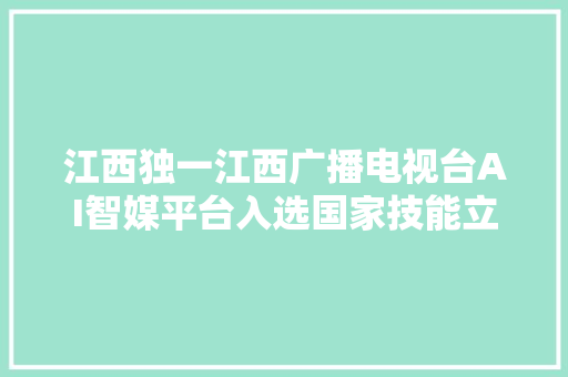 江西独一江西广播电视台AI智媒平台入选国家技能立异案例
