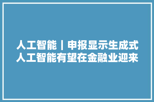 人工智能｜申报显示生成式人工智能有望在金融业迎来规模化应用