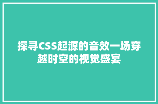 探寻CSS起源的音效一场穿越时空的视觉盛宴