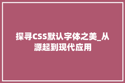 探寻CSS默认字体之美_从源起到现代应用