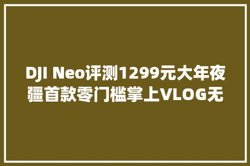 DJI Neo评测1299元大年夜疆首款零门槛掌上VLOG无人机