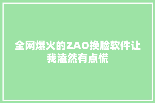 全网爆火的ZAO换脸软件让我溘然有点慌