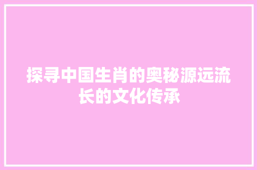 探寻中国生肖的奥秘源远流长的文化传承