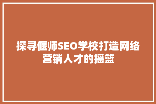 探寻偃师SEO学校打造网络营销人才的摇篮