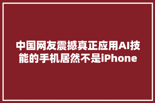 中国网友震撼真正应用AI技能的手机居然不是iPhone