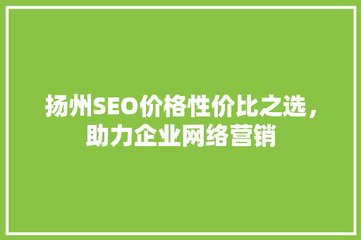 扬州SEO价格性价比之选，助力企业网络营销
