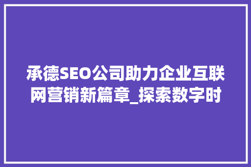 承德SEO公司助力企业互联网营销新篇章_探索数字时代的增长之路