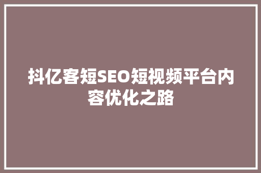 抖亿客短SEO短视频平台内容优化之路