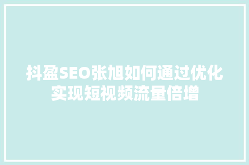 抖盈SEO张旭如何通过优化实现短视频流量倍增