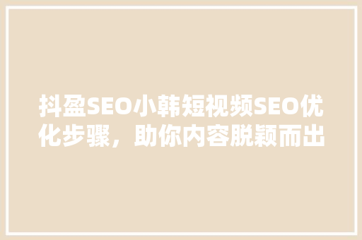 抖盈SEO小韩短视频SEO优化步骤，助你内容脱颖而出