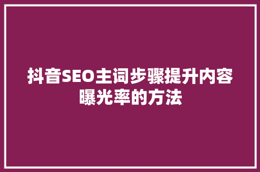 抖音SEO主词步骤提升内容曝光率的方法