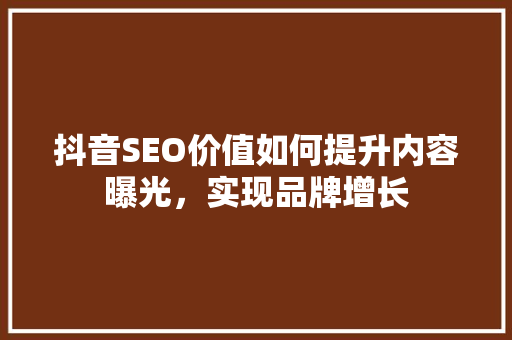 抖音SEO价值如何提升内容曝光，实现品牌增长