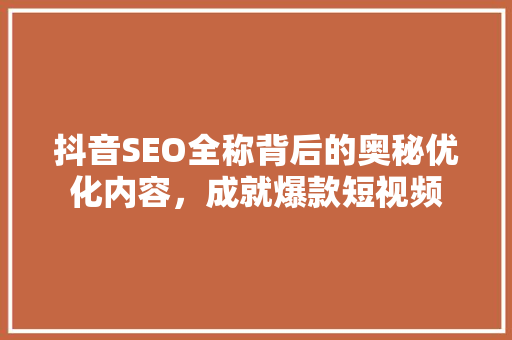 抖音SEO全称背后的奥秘优化内容，成就爆款短视频