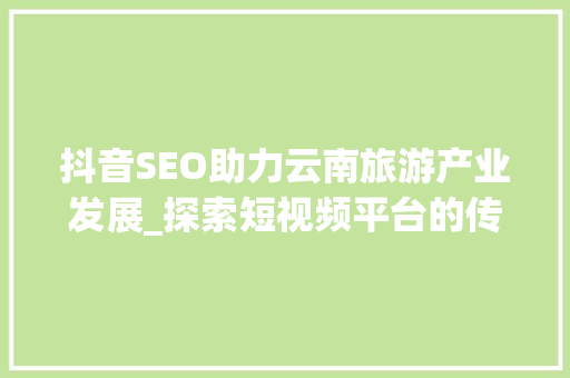 抖音SEO助力云南旅游产业发展_探索短视频平台的传播之路
