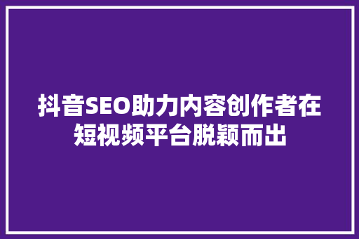 抖音SEO助力内容创作者在短视频平台脱颖而出