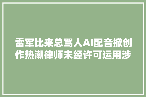雷军比来总骂人AI配音掀创作热潮律师未经许可运用涉嫌侵权
