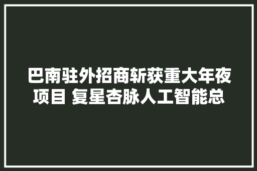 巴南驻外招商斩获重大年夜项目 复星杏脉人工智能总部落户