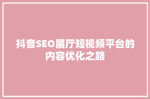 抖音SEO展厅短视频平台的内容优化之路