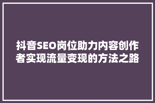 抖音SEO岗位助力内容创作者实现流量变现的方法之路