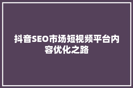 抖音SEO市场短视频平台内容优化之路