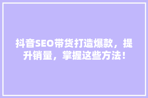 抖音SEO带货打造爆款，提升销量，掌握这些方法！