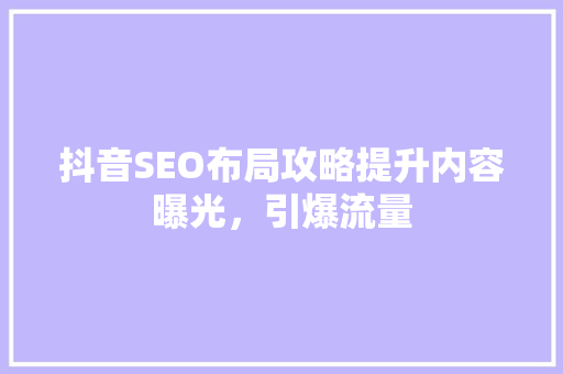 抖音SEO布局攻略提升内容曝光，引爆流量