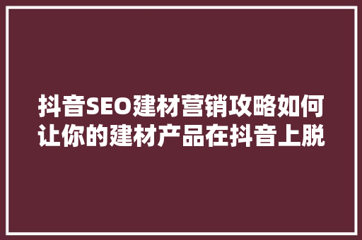 抖音SEO建材营销攻略如何让你的建材产品在抖音上脱颖而出