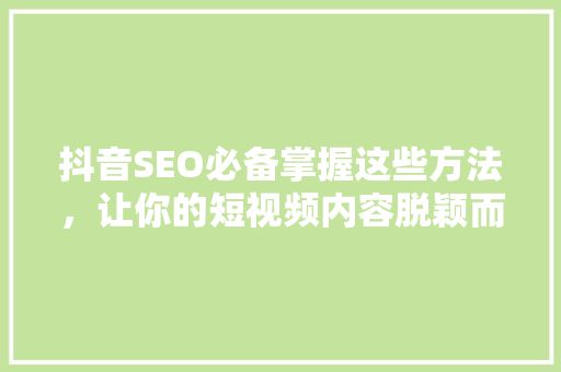 抖音SEO必备掌握这些方法，让你的短视频内容脱颖而出！