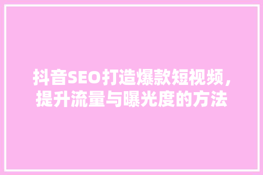 抖音SEO打造爆款短视频，提升流量与曝光度的方法