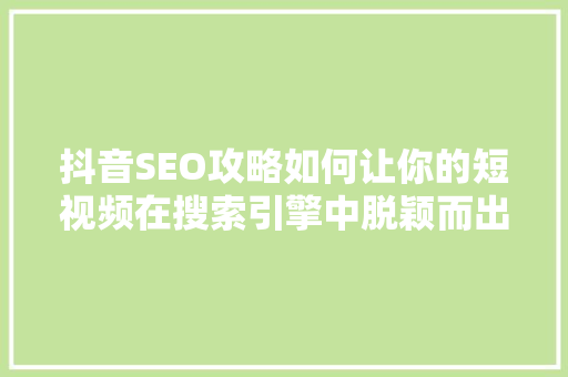 抖音SEO攻略如何让你的短视频在搜索引擎中脱颖而出