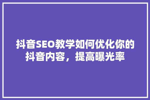 抖音SEO教学如何优化你的抖音内容，提高曝光率