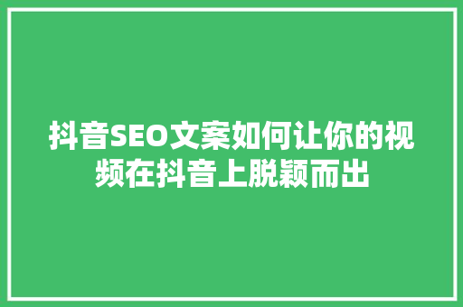 抖音SEO文案如何让你的视频在抖音上脱颖而出