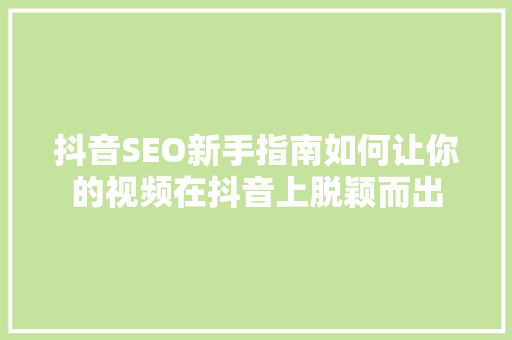 抖音SEO新手指南如何让你的视频在抖音上脱颖而出