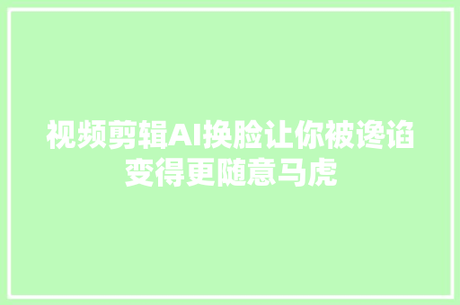 视频剪辑AI换脸让你被谗谄变得更随意马虎